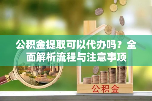 沙县公积金提取可以代办吗？全面解析流程与注意事项