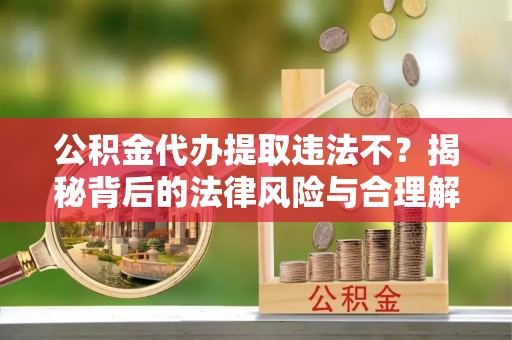 沙县公积金代办提取违法不？揭秘背后的法律风险与合理解决方案
