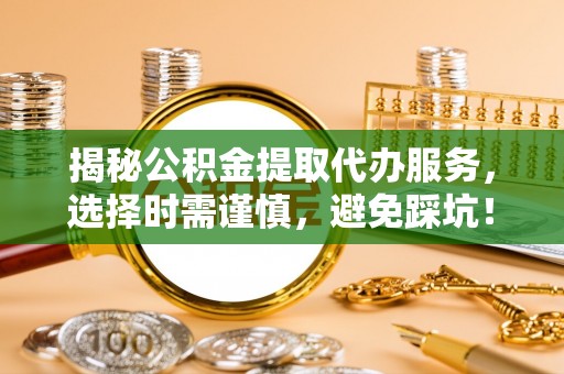 沙县揭秘公积金提取代办服务，选择时需谨慎，避免踩坑！