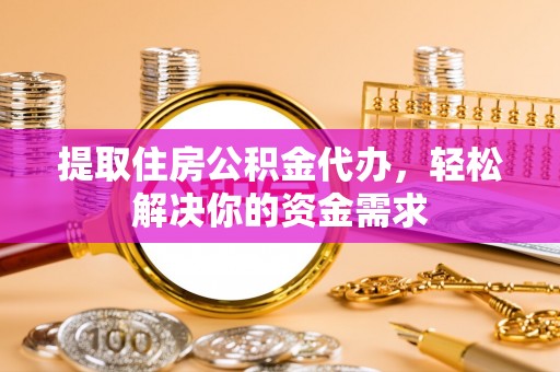 沙县提取住房公积金代办，轻松解决你的资金需求