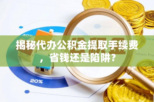 沙县揭秘代办公积金提取手续费，省钱还是陷阱？