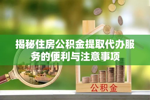 沙县揭秘住房公积金提取代办服务的便利与注意事项