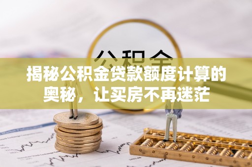 沙县揭秘公积金贷款额度计算的奥秘，让买房不再迷茫