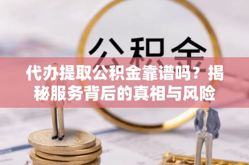 沙县代办提取公积金靠谱吗？揭秘服务背后的真相与风险