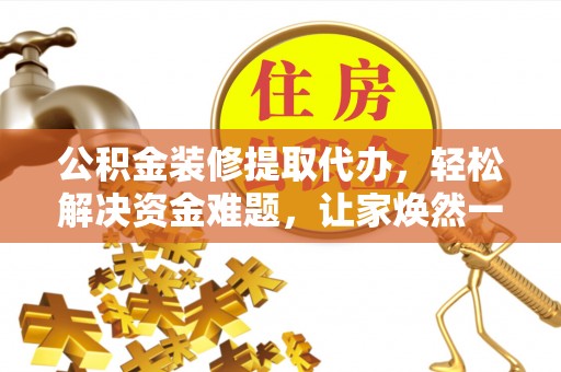 沙县公积金装修提取代办，轻松解决资金难题，让家焕然一新