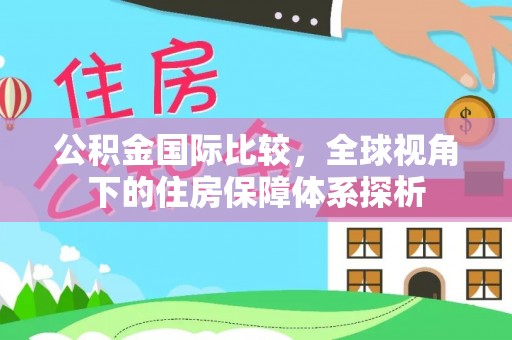 沙县公积金国际比较，全球视角下的住房保障体系探析