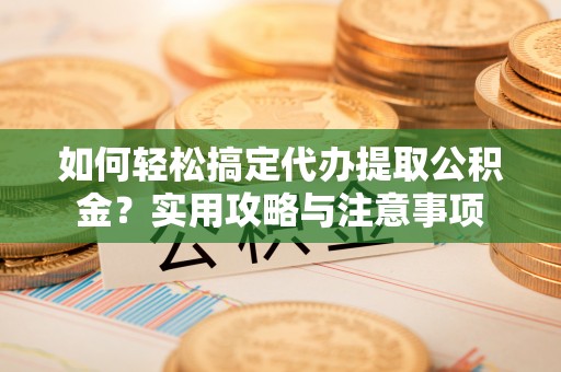 沙县如何轻松搞定代办提取公积金？实用攻略与注意事项