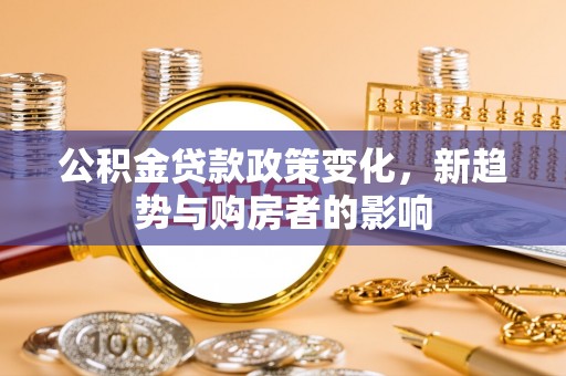 沙县公积金贷款政策变化，新趋势与购房者的影响