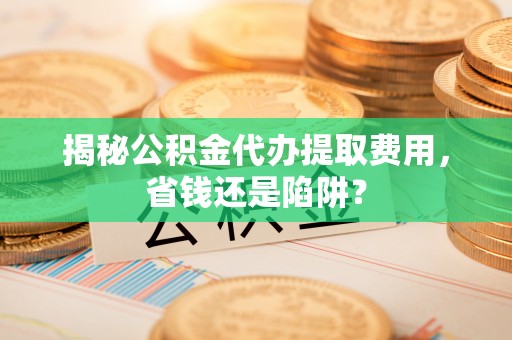 沙县揭秘公积金代办提取费用，省钱还是陷阱？