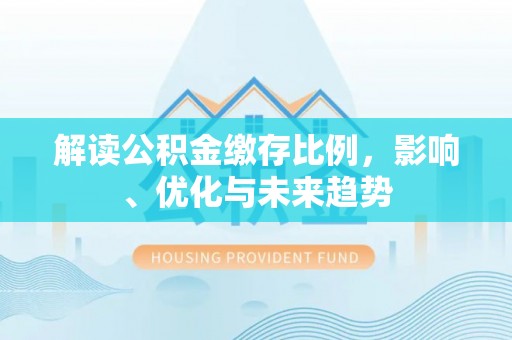 沙县解读公积金缴存比例，影响、优化与未来趋势