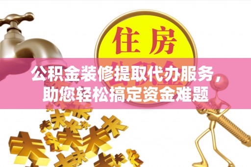 沙县公积金装修提取代办服务，助您轻松搞定资金难题