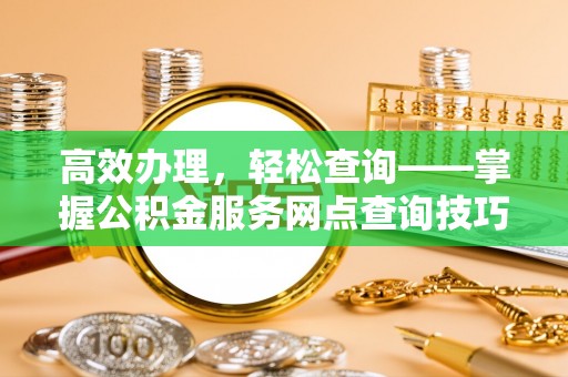 沙县高效办理，轻松查询——掌握公积金服务网点查询技巧