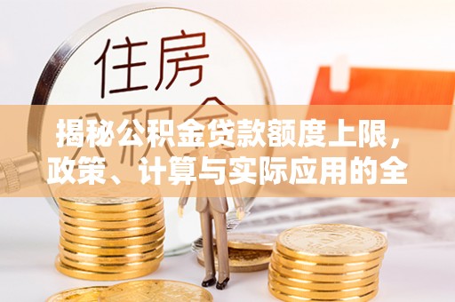沙县揭秘公积金贷款额度上限，政策、计算与实际应用的全面解析