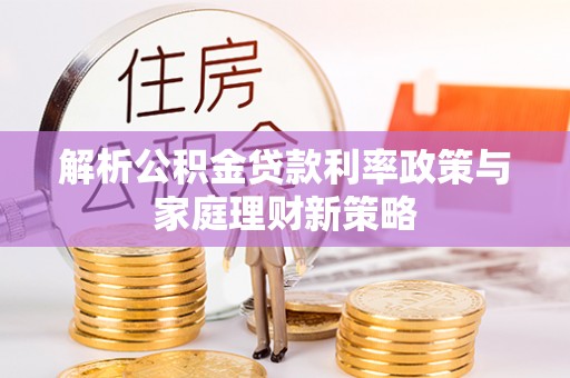 沙县解析公积金贷款利率政策与家庭理财新策略