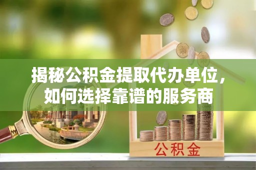 沙县揭秘公积金提取代办单位，如何选择靠谱的服务商