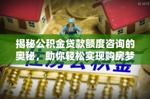 沙县揭秘公积金贷款额度咨询的奥秘，助你轻松实现购房梦想