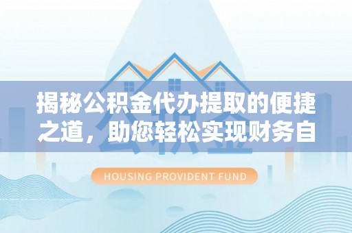 沙县揭秘公积金代办提取的便捷之道，助您轻松实现财务自由