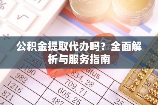 沙县公积金提取代办吗？全面解析与服务指南