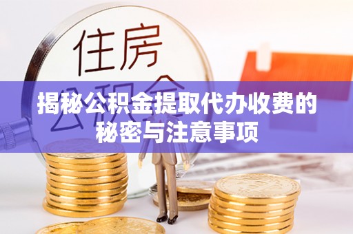 沙县揭秘公积金提取代办收费的秘密与注意事项