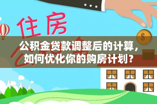 沙县公积金贷款调整后的计算，如何优化你的购房计划？