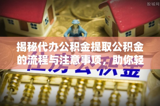 沙县揭秘代办公积金提取公积金的流程与注意事项，助你轻松拿回属于你的钱