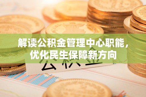 沙县解读公积金管理中心职能，优化民生保障新方向