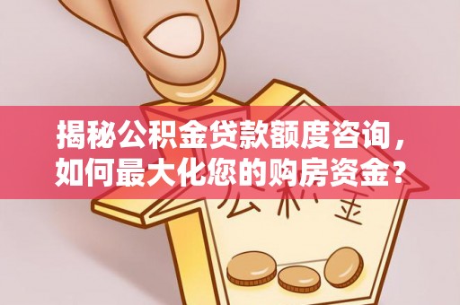 沙县揭秘公积金贷款额度咨询，如何最大化您的购房资金？