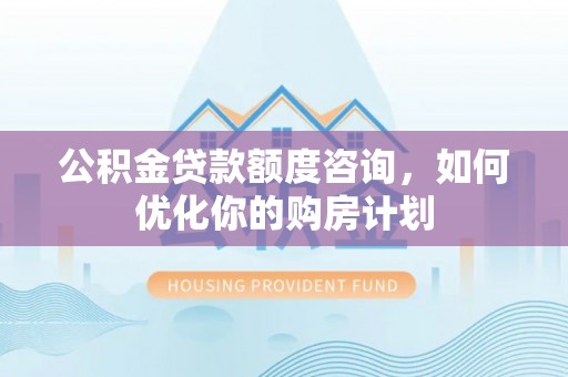 沙县公积金贷款额度咨询，如何优化你的购房计划
