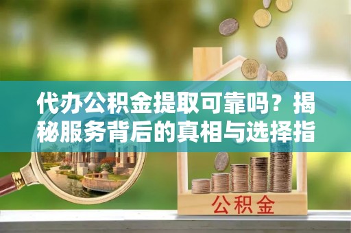 沙县代办公积金提取可靠吗？揭秘服务背后的真相与选择指南