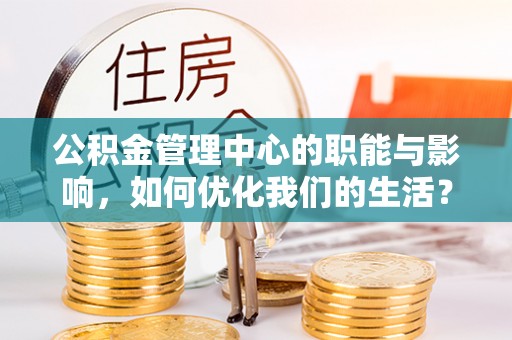 沙县公积金管理中心的职能与影响，如何优化我们的生活？