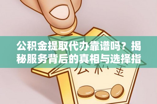 沙县公积金提取代办靠谱吗？揭秘服务背后的真相与选择指南