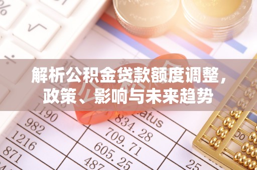 沙县解析公积金贷款额度调整，政策、影响与未来趋势