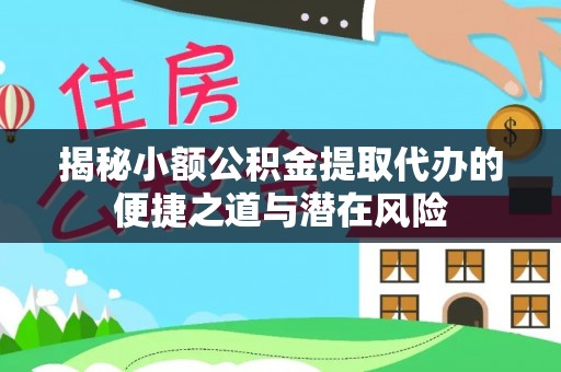 沙县揭秘小额公积金提取代办的便捷之道与潜在风险