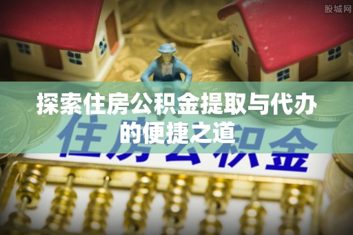 沙县探索住房公积金提取与代办的便捷之道