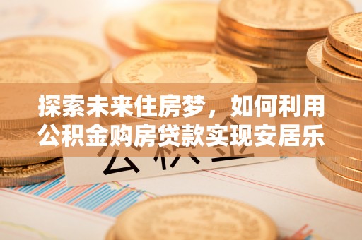 沙县探索未来住房梦，如何利用公积金购房贷款实现安居乐业