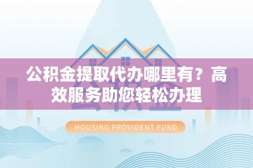 沙县公积金提取代办哪里有？高效服务助您轻松办理