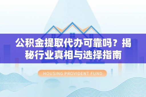 沙县公积金提取代办可靠吗？揭秘行业真相与选择指南