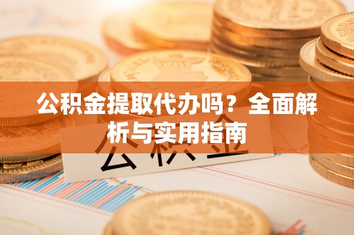 沙县公积金提取代办吗？全面解析与实用指南