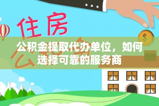 沙县公积金提取代办单位，如何选择可靠的服务商