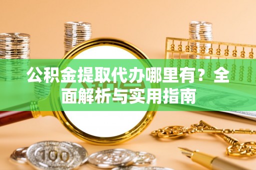 沙县公积金提取代办哪里有？全面解析与实用指南