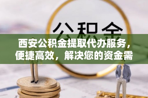 沙县西安公积金提取代办服务，便捷高效，解决您的资金需求