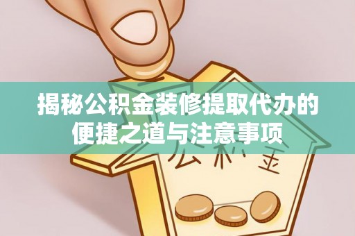 沙县揭秘公积金装修提取代办的便捷之道与注意事项