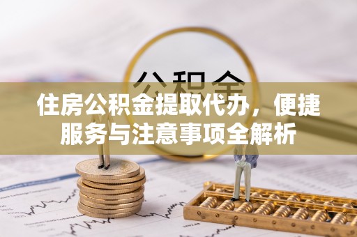 沙县住房公积金提取代办，便捷服务与注意事项全解析