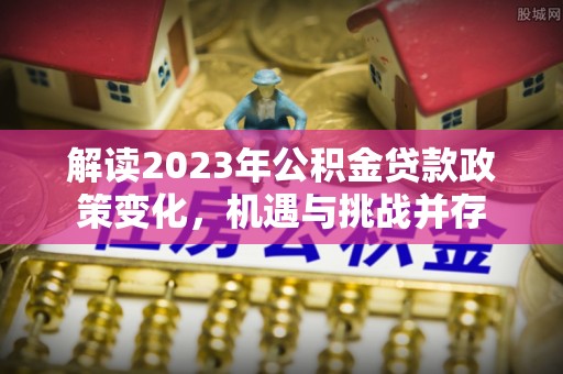 沙县解读2023年公积金贷款政策变化，机遇与挑战并存