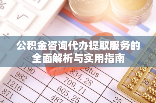 沙县公积金咨询代办提取服务的全面解析与实用指南