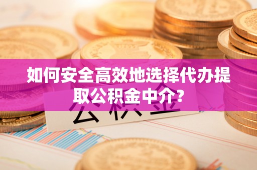 沙县如何安全高效地选择代办提取公积金中介？