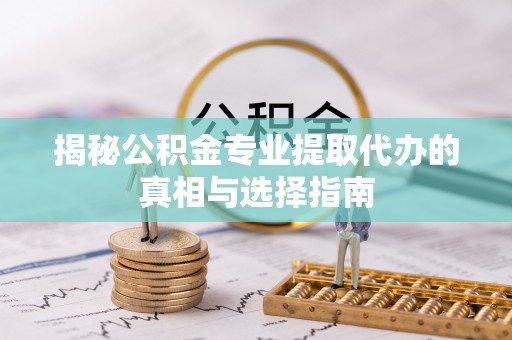 沙县揭秘公积金专业提取代办的真相与选择指南