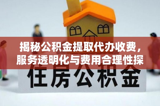 沙县揭秘公积金提取代办收费，服务透明化与费用合理性探讨