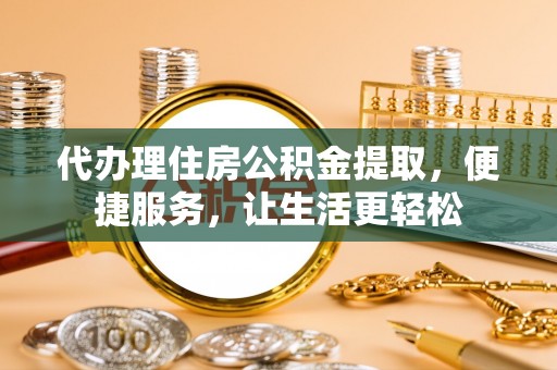 沙县代办理住房公积金提取，便捷服务，让生活更轻松