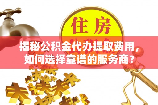 沙县揭秘公积金代办提取费用，如何选择靠谱的服务商？